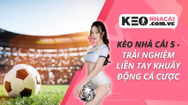 Kèo Nhà Cái 5 - Trải Nghiệm Liền Tay Khuấy Động Cá Cược